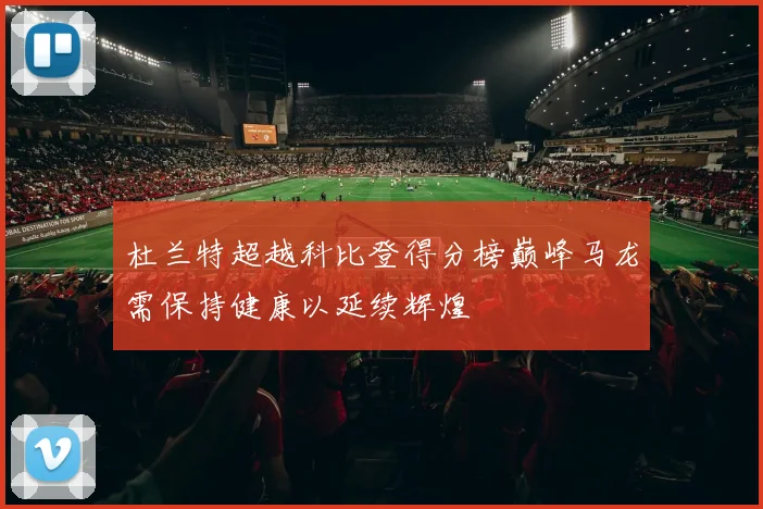 杜兰特超越科比登得分榜巅峰马龙需保持健康以延续辉煌