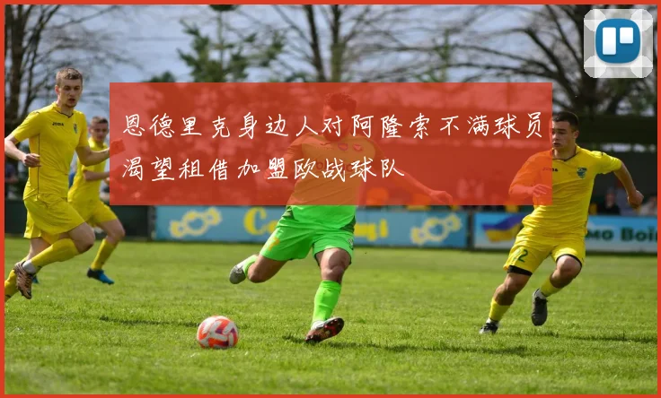 恩德里克身边人对阿隆索不满球员渴望租借加盟欧战球队