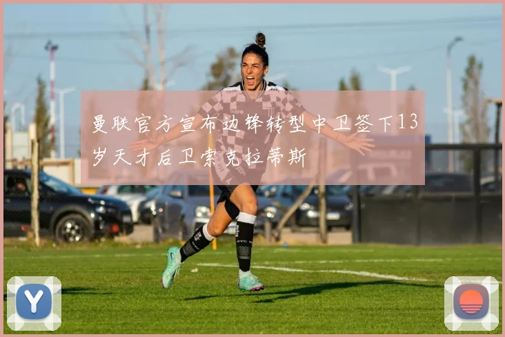 曼联官方宣布边锋转型中卫签下13岁天才后卫索克拉蒂斯