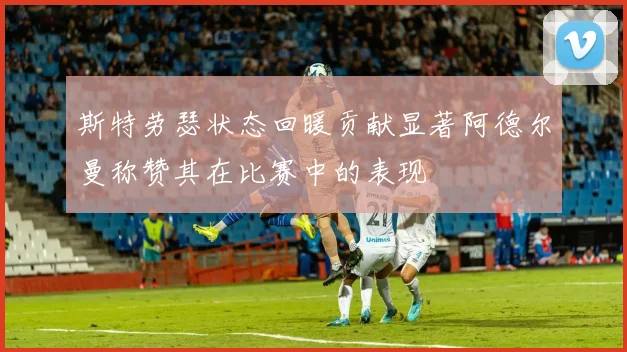斯特劳瑟状态回暖贡献显著阿德尔曼称赞其在比赛中的表现