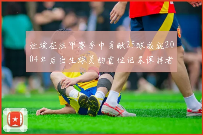 杜埃在法甲赛季中贡献25球成就2004年后出生球员的首位记录保持者