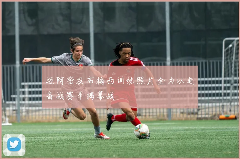 迈阿密发布梅西训练照片全力以赴备战赛季揭幕战