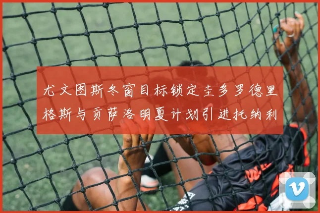 尤文图斯冬窗目标锁定圭多罗德里格斯与贡萨洛明夏计划引进托纳利