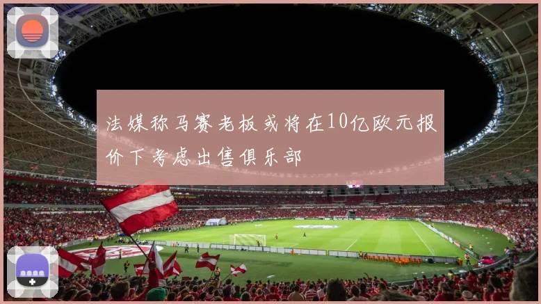 法媒称马赛老板或将在10亿欧元报价下考虑出售俱乐部