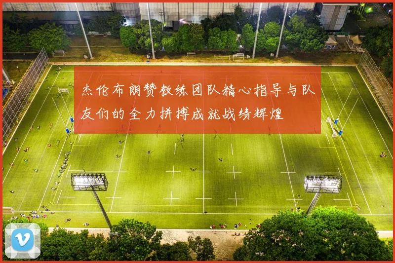 杰伦布朗赞教练团队精心指导与队友们的全力拼搏成就战绩辉煌