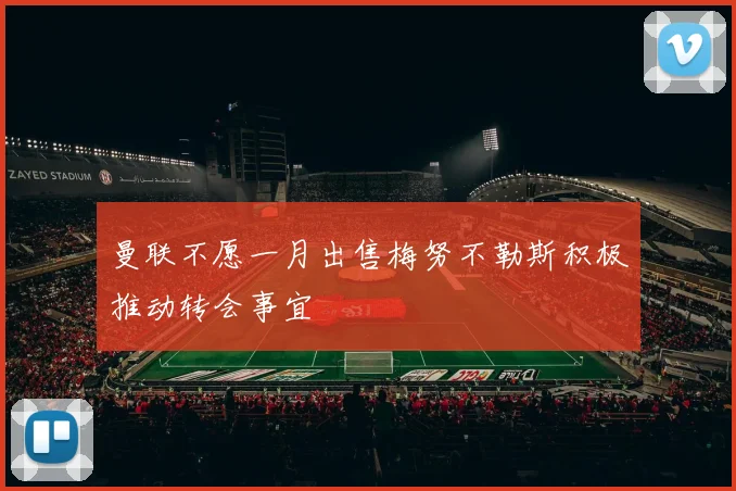 曼联不愿一月出售梅努不勒斯积极推动转会事宜