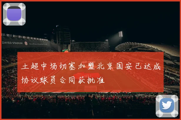 土超中场切塞加盟北京国安已达成协议球员合同获批准