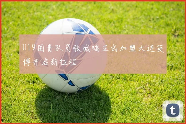 U19国青队员张城瑞正式加盟大连英博开启新征程