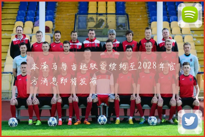 本泽马与吉达联合续约至2028年官方消息即将发布