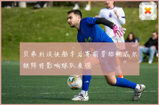 贝弗利谈快船季后赛前景称鲍威尔缺阵将影响球队表现