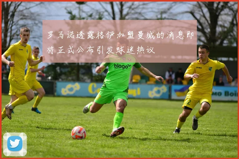 罗马诺透露格伊加盟曼城的消息即将正式公布引发球迷热议