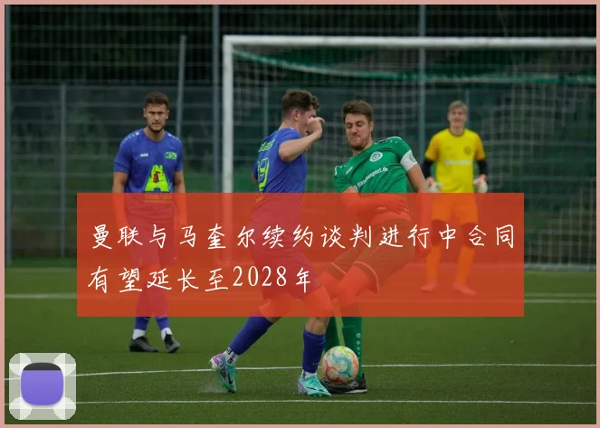 曼联与马奎尔续约谈判进行中合同有望延长至2028年