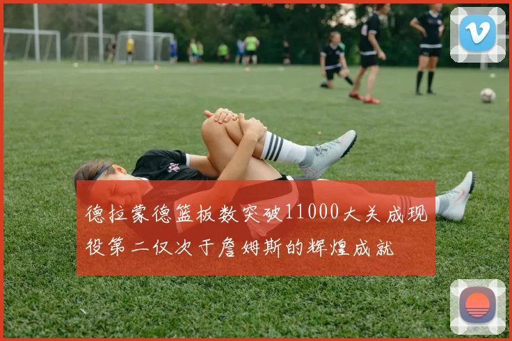 德拉蒙德篮板数突破11000大关成现役第二仅次于詹姆斯的辉煌成就