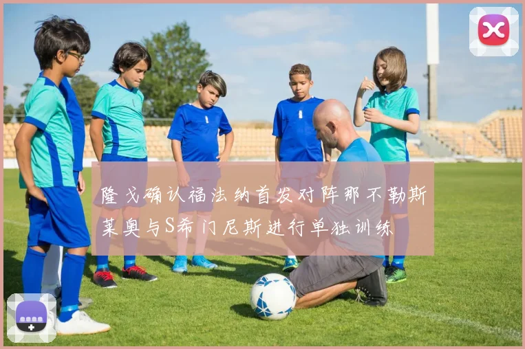 隆戈确认福法纳首发对阵那不勒斯莱奥与S希门尼斯进行单独训练