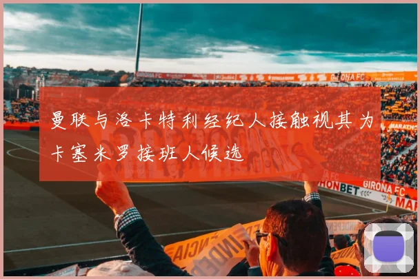 曼联与洛卡特利经纪人接触视其为卡塞米罗接班人候选