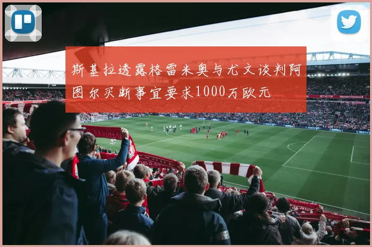 斯基拉透露格雷米奥与尤文谈判阿图尔买断事宜要求1000万欧元