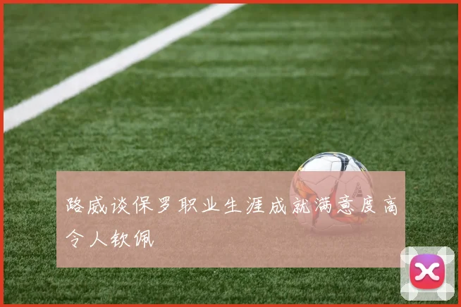 路威谈保罗职业生涯成就满意度高令人钦佩