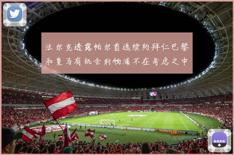法尔克透露帕尔首选续约拜仁巴黎和皇马有机会利物浦不在考虑之中