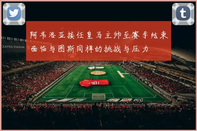 阿韦洛亚接任皇马主帅至赛季结束面临与图斯同样的挑战与压力