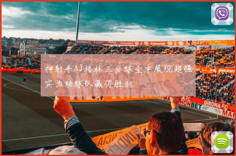神射手AJ格林三分球全中展现超强实力助球队赢得胜利