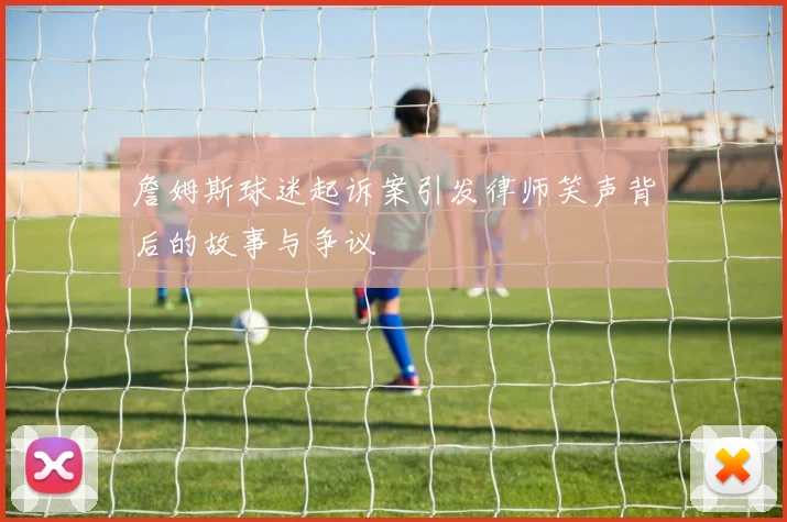 詹姆斯球迷起诉案引发律师笑声背后的故事与争议