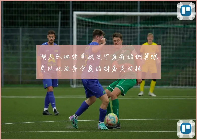 湖人队继续寻找攻守兼备的侧翼球员以此放弃今夏的财务灵活性