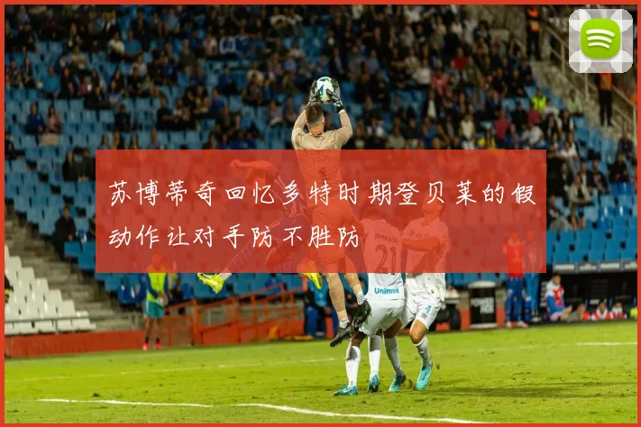 苏博蒂奇回忆多特时期登贝莱的假动作让对手防不胜防