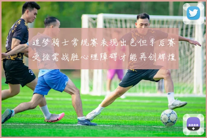 追梦骑士常规赛表现出色但季后赛受挫需战胜心理障碍才能再创辉煌
