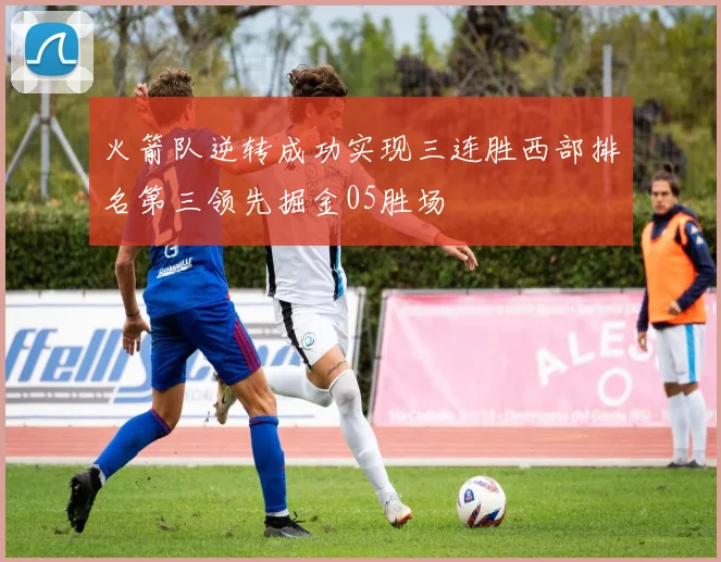 火箭队逆转成功实现三连胜西部排名第三领先掘金05胜场