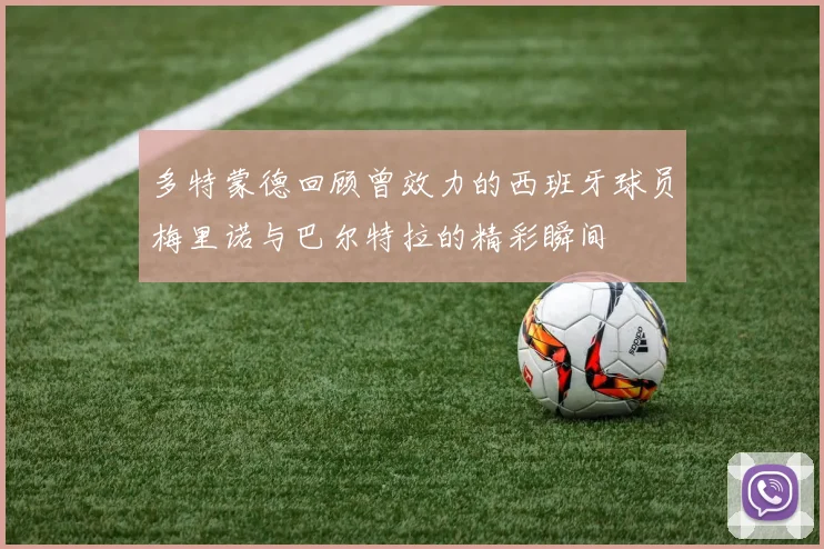 多特蒙德回顾曾效力的西班牙球员梅里诺与巴尔特拉的精彩瞬间