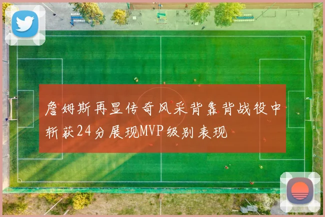 詹姆斯再显传奇风采背靠背战役中斩获24分展现MVP级别表现