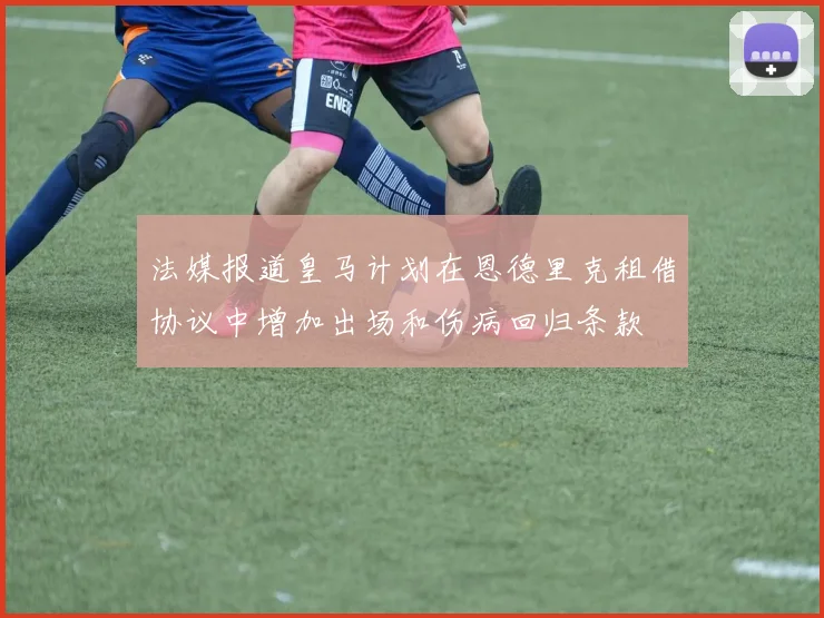 法媒报道皇马计划在恩德里克租借协议中增加出场和伤病回归条款