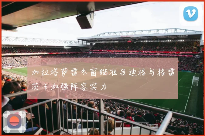 加拉塔萨雷冬窗瞄准吕迪格与格雷茨卡加强阵容实力