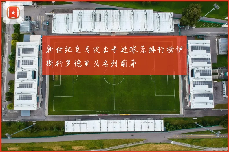 新世纪皇马攻击手进球荒排行榜伊斯科罗德里戈名列前茅