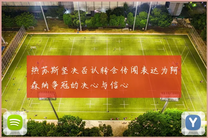 热苏斯坚决否认转会传闻表达为阿森纳争冠的决心与信心