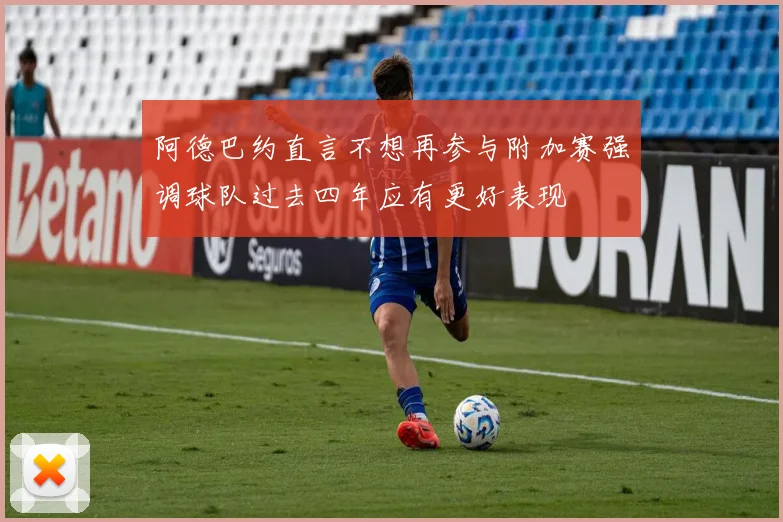 阿德巴约直言不想再参与附加赛强调球队过去四年应有更好表现