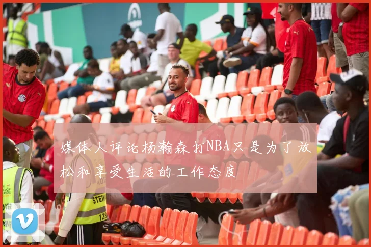 媒体人评论杨瀚森打NBA只是为了放松和享受生活的工作态度