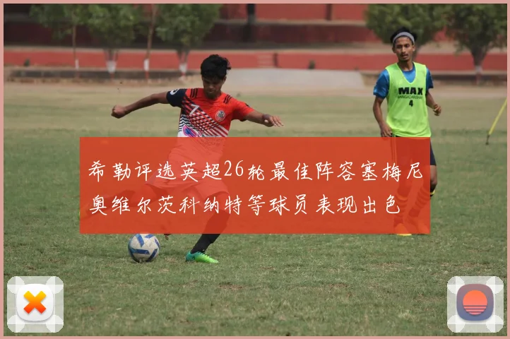 希勒评选英超26轮最佳阵容塞梅尼奥维尔茨科纳特等球员表现出色