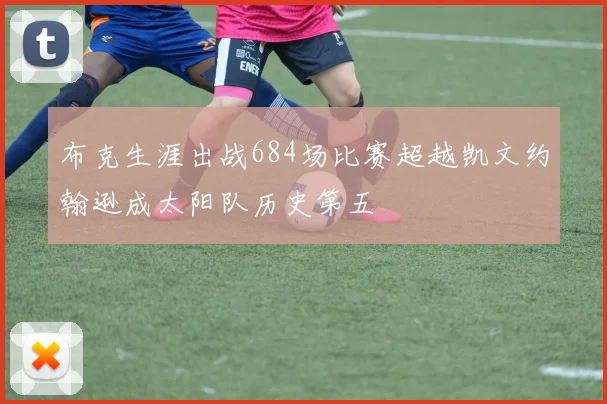 布克生涯出战684场比赛超越凯文约翰逊成太阳队历史第五