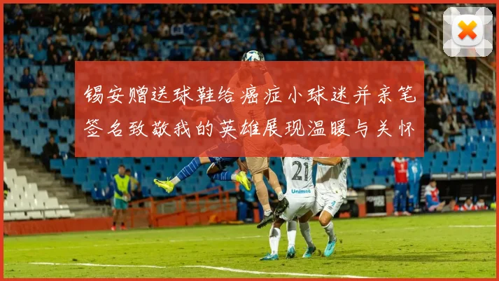 锡安赠送球鞋给癌症小球迷并亲笔签名致敬我的英雄展现温暖与关怀
