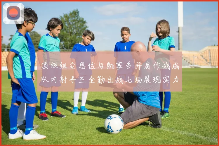 顶级组合恩佐与凯塞多并肩作战成队内射手王全勤出战七场展现实力