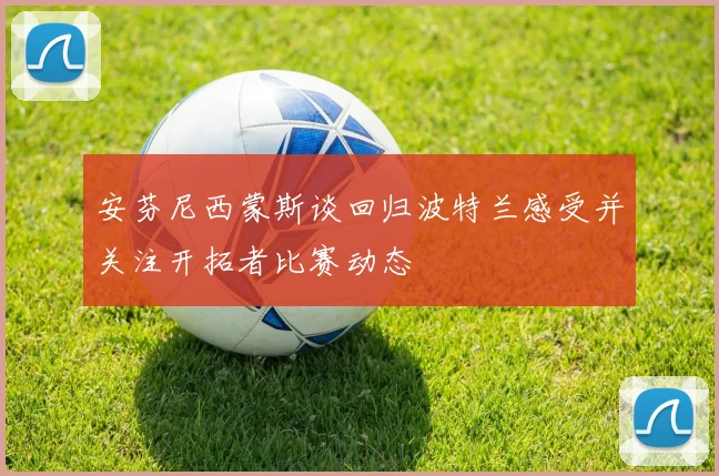 安芬尼西蒙斯谈回归波特兰感受并关注开拓者比赛动态