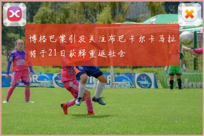 博格巴案引发关注布巴卡尔卡马拉将于21日获释重返社会