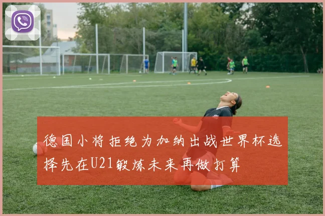德国小将拒绝为加纳出战世界杯选择先在U21锻炼未来再做打算