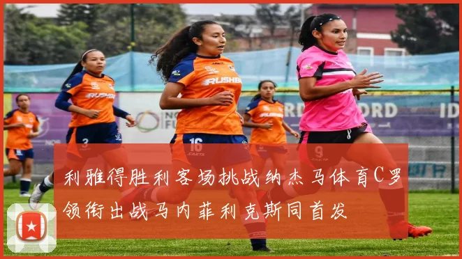 利雅得胜利客场挑战纳杰马体育C罗领衔出战马内菲利克斯同首发
