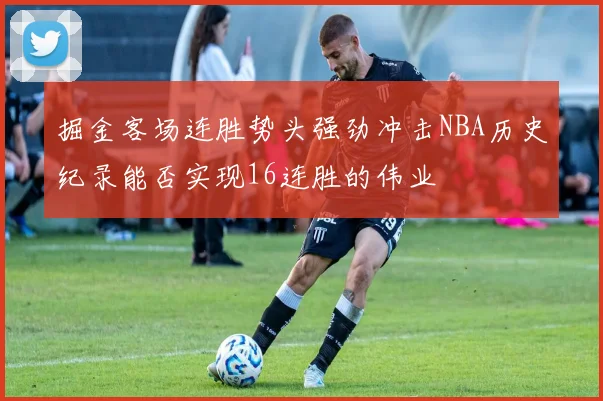 掘金客场连胜势头强劲冲击NBA历史纪录能否实现16连胜的伟业