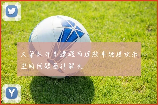 火箭队开季遭遇两连败半场进攻和空间问题亟待解决