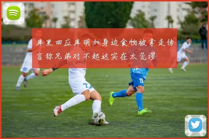 库里回应库明加身边食物被拿走传言称兄弟对不起这实在太荒谬