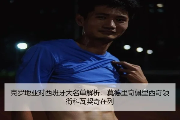 克罗地亚对西班牙大名单解析:莫德里奇佩里西奇领衔科瓦契奇在列(BSports)